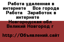 Работа удаленная в интернете  - Все города Работа » Заработок в интернете   . Новгородская обл.,Великий Новгород г.